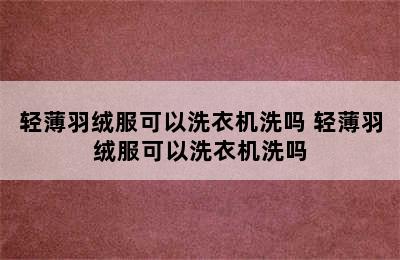 轻薄羽绒服可以洗衣机洗吗 轻薄羽绒服可以洗衣机洗吗